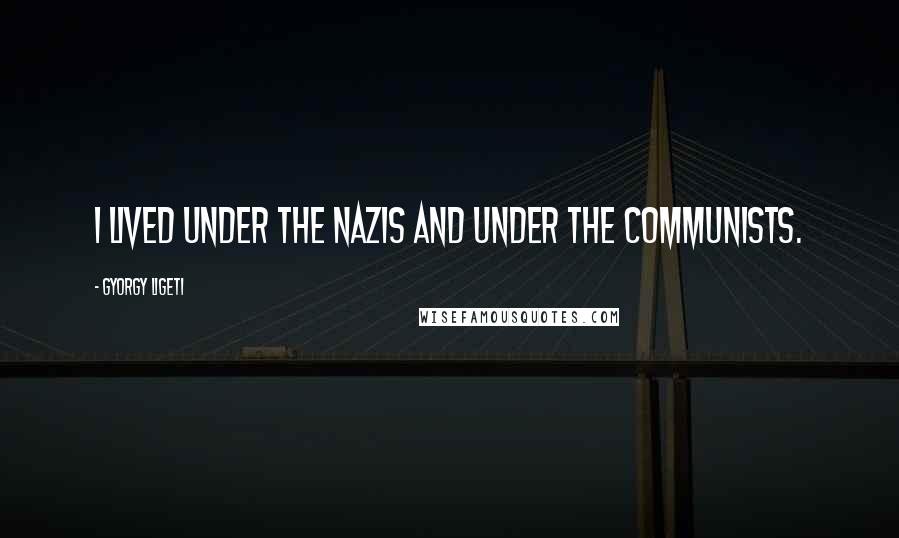 Gyorgy Ligeti Quotes: I lived under the Nazis and under the Communists.