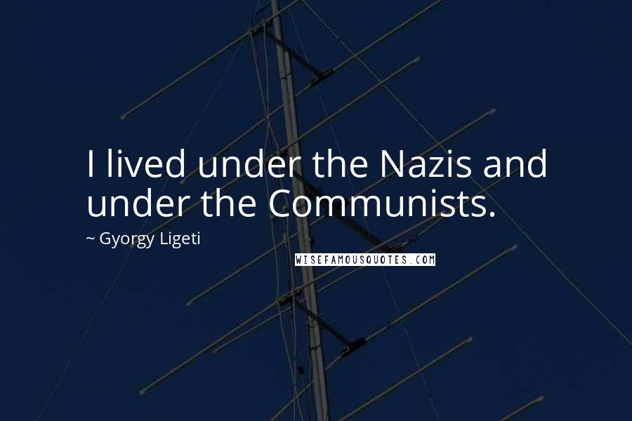 Gyorgy Ligeti Quotes: I lived under the Nazis and under the Communists.