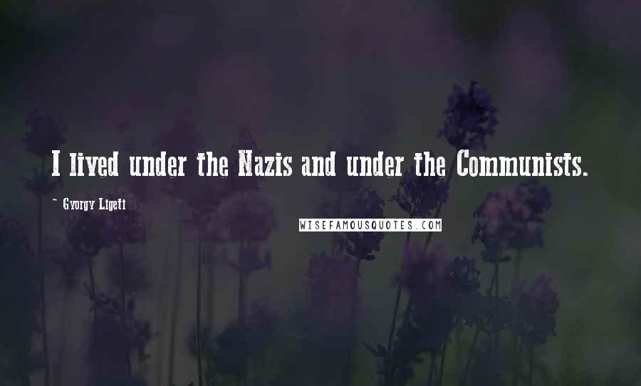 Gyorgy Ligeti Quotes: I lived under the Nazis and under the Communists.