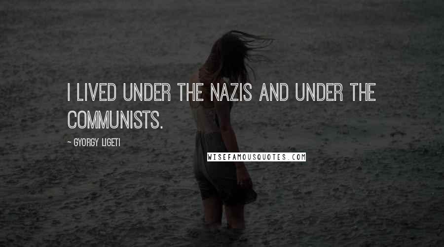 Gyorgy Ligeti Quotes: I lived under the Nazis and under the Communists.