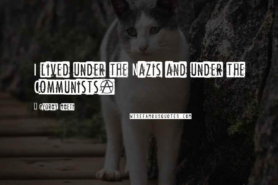 Gyorgy Ligeti Quotes: I lived under the Nazis and under the Communists.