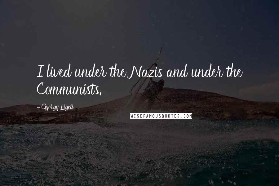Gyorgy Ligeti Quotes: I lived under the Nazis and under the Communists.