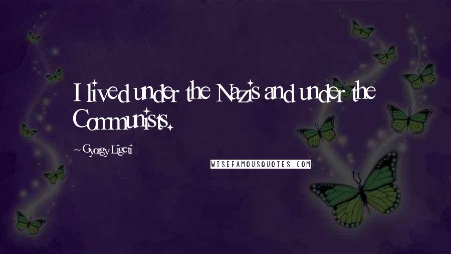 Gyorgy Ligeti Quotes: I lived under the Nazis and under the Communists.