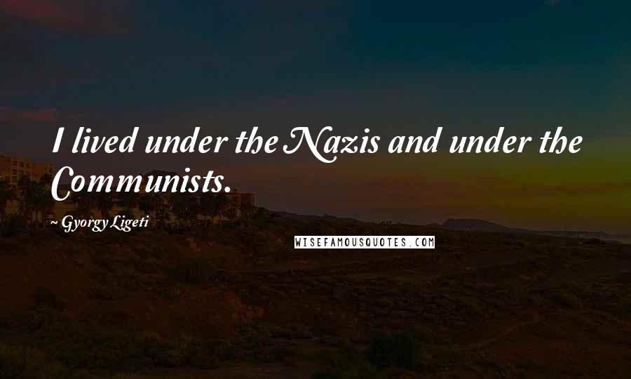 Gyorgy Ligeti Quotes: I lived under the Nazis and under the Communists.