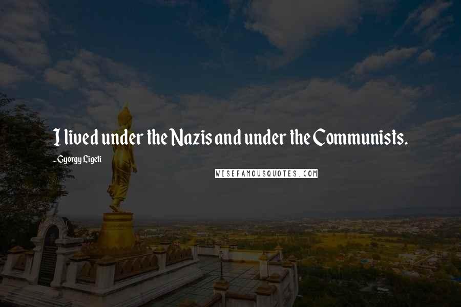 Gyorgy Ligeti Quotes: I lived under the Nazis and under the Communists.