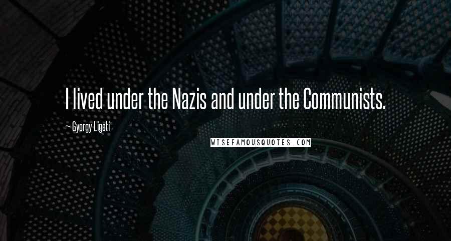 Gyorgy Ligeti Quotes: I lived under the Nazis and under the Communists.