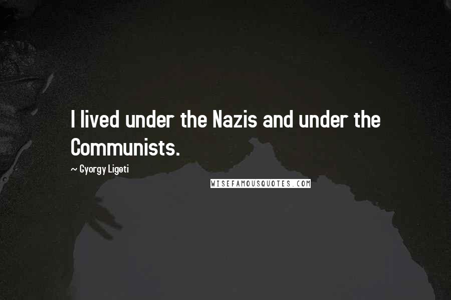 Gyorgy Ligeti Quotes: I lived under the Nazis and under the Communists.