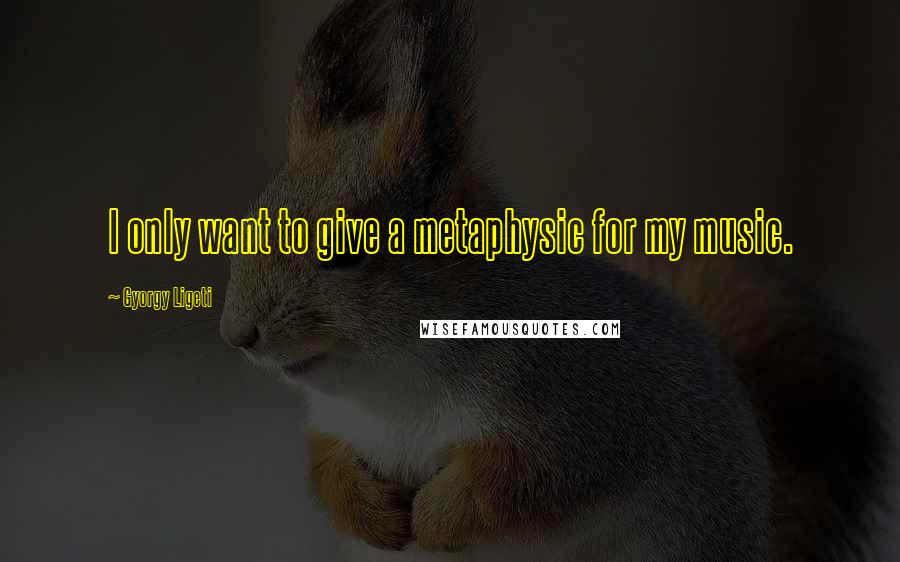 Gyorgy Ligeti Quotes: I only want to give a metaphysic for my music.