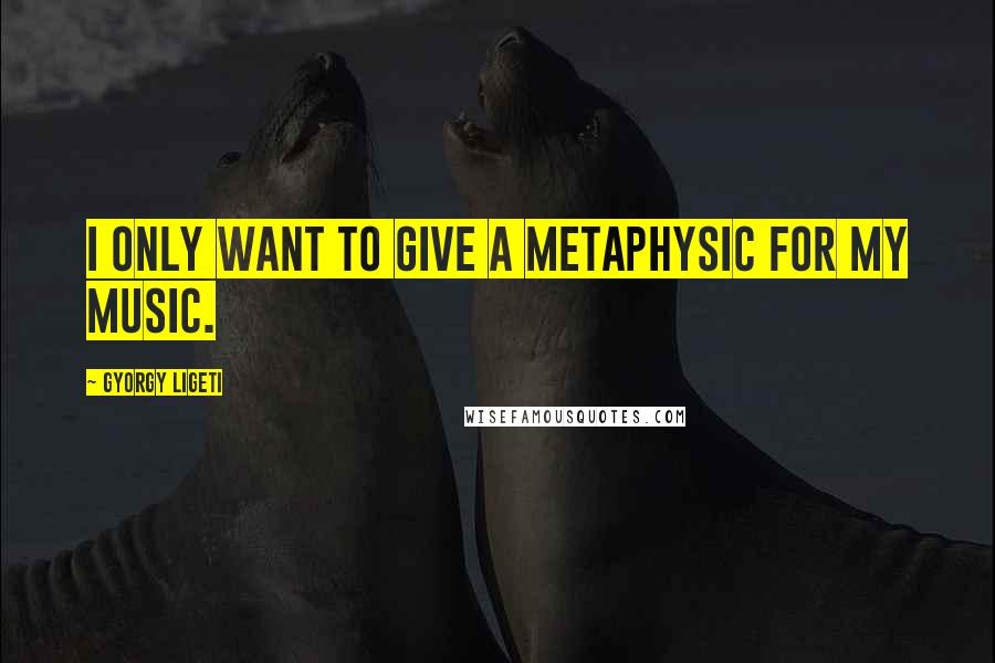 Gyorgy Ligeti Quotes: I only want to give a metaphysic for my music.