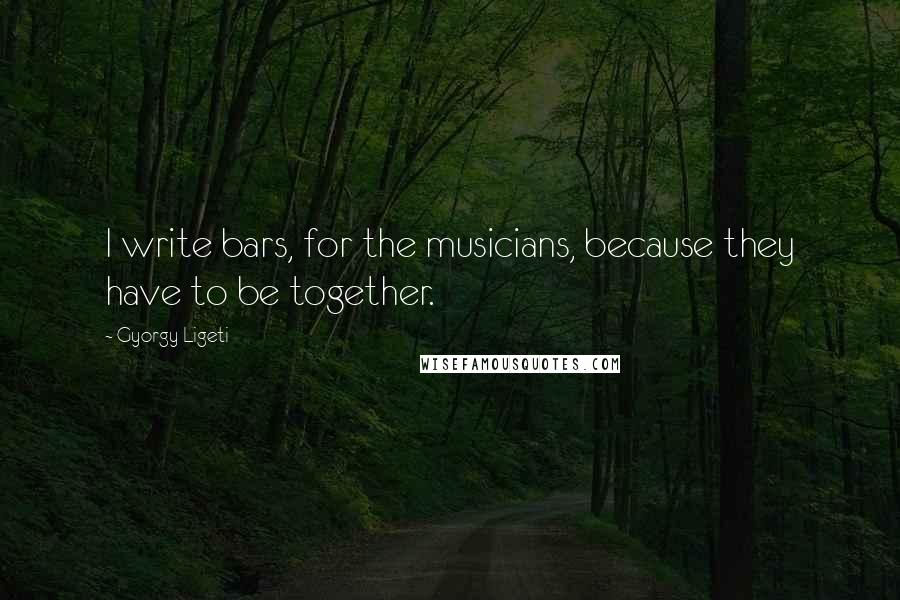 Gyorgy Ligeti Quotes: I write bars, for the musicians, because they have to be together.