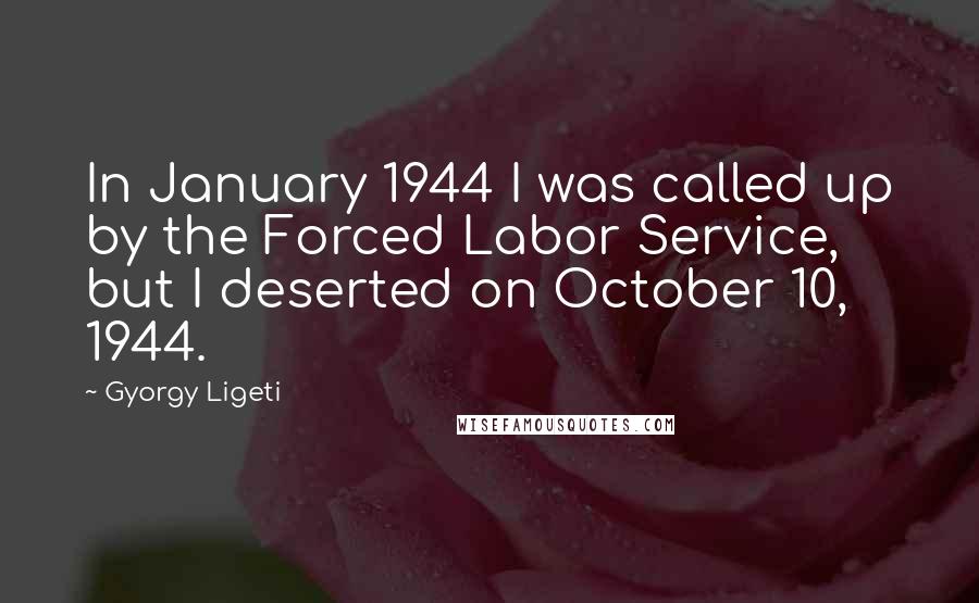 Gyorgy Ligeti Quotes: In January 1944 I was called up by the Forced Labor Service, but I deserted on October 10, 1944.