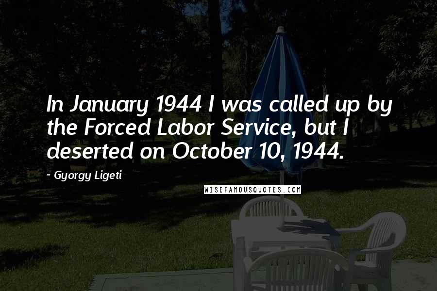 Gyorgy Ligeti Quotes: In January 1944 I was called up by the Forced Labor Service, but I deserted on October 10, 1944.