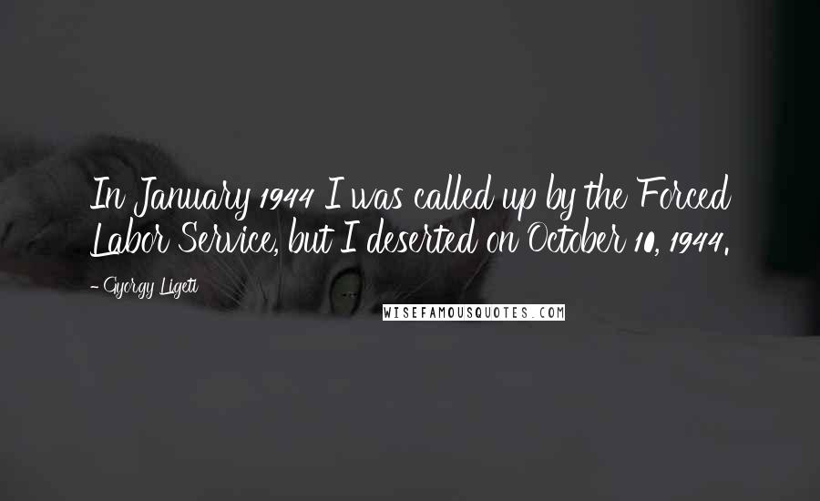 Gyorgy Ligeti Quotes: In January 1944 I was called up by the Forced Labor Service, but I deserted on October 10, 1944.