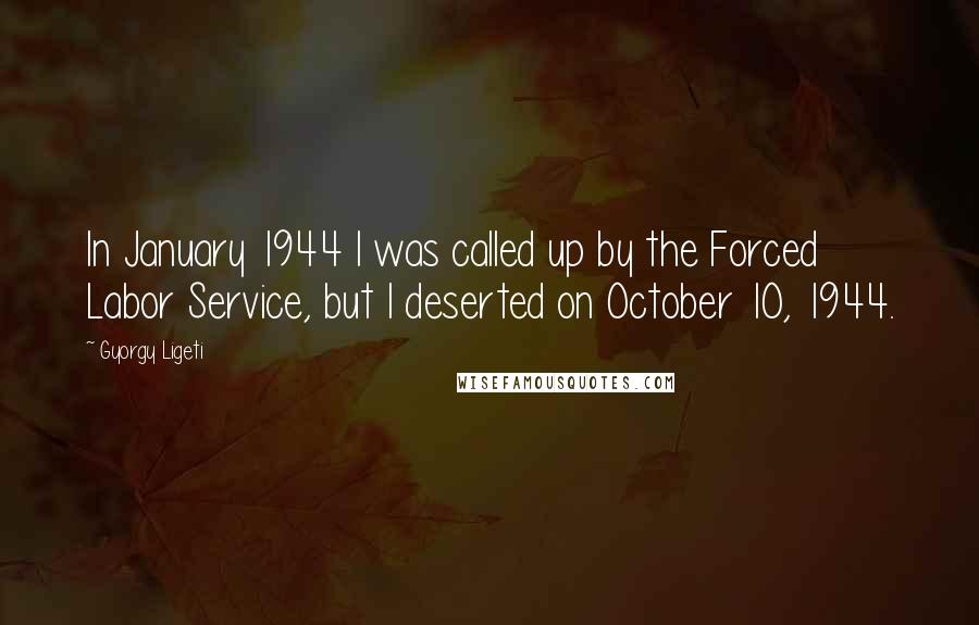 Gyorgy Ligeti Quotes: In January 1944 I was called up by the Forced Labor Service, but I deserted on October 10, 1944.