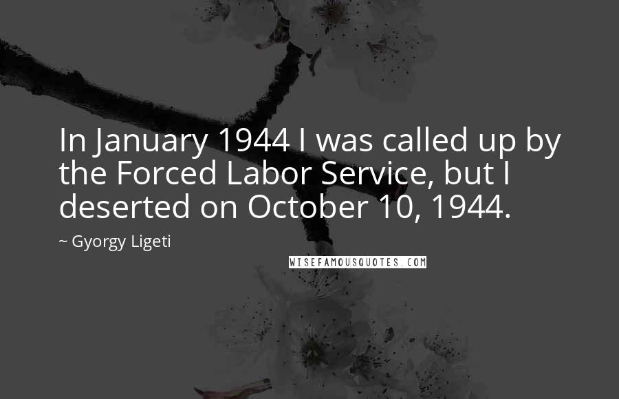 Gyorgy Ligeti Quotes: In January 1944 I was called up by the Forced Labor Service, but I deserted on October 10, 1944.