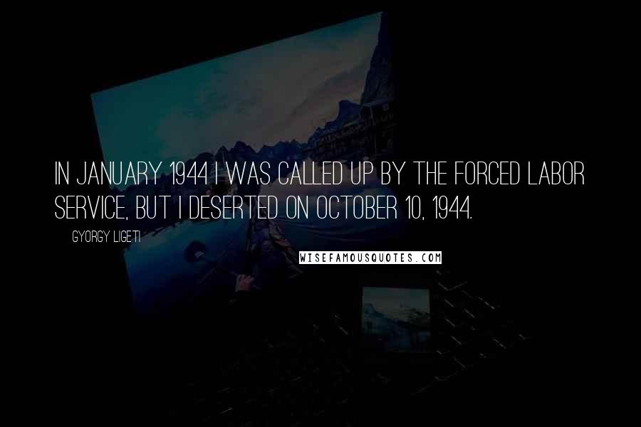 Gyorgy Ligeti Quotes: In January 1944 I was called up by the Forced Labor Service, but I deserted on October 10, 1944.