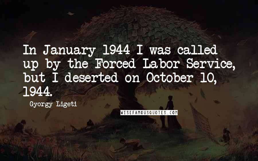 Gyorgy Ligeti Quotes: In January 1944 I was called up by the Forced Labor Service, but I deserted on October 10, 1944.