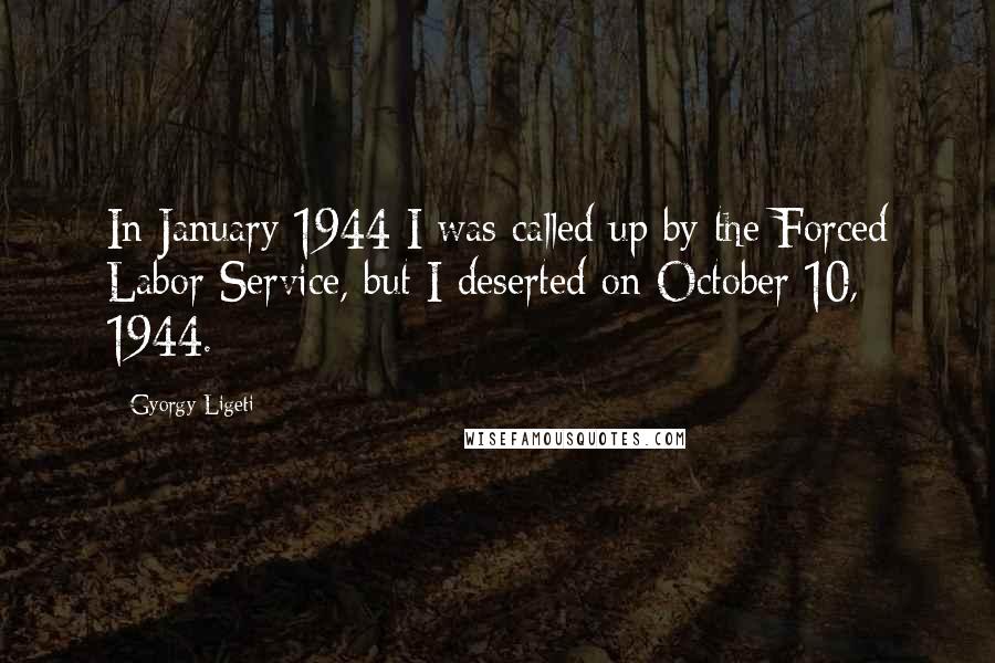 Gyorgy Ligeti Quotes: In January 1944 I was called up by the Forced Labor Service, but I deserted on October 10, 1944.