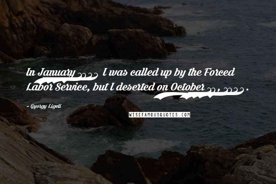 Gyorgy Ligeti Quotes: In January 1944 I was called up by the Forced Labor Service, but I deserted on October 10, 1944.