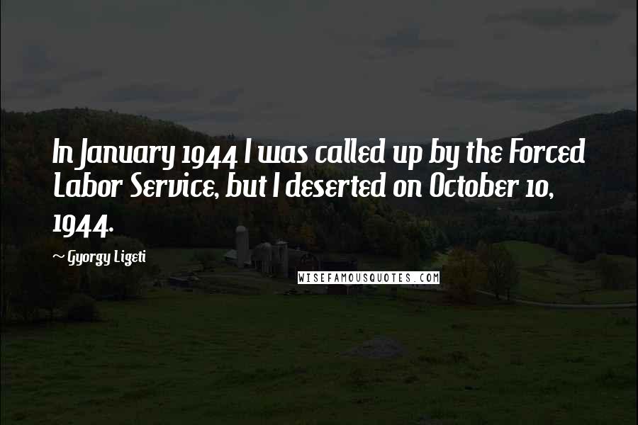 Gyorgy Ligeti Quotes: In January 1944 I was called up by the Forced Labor Service, but I deserted on October 10, 1944.