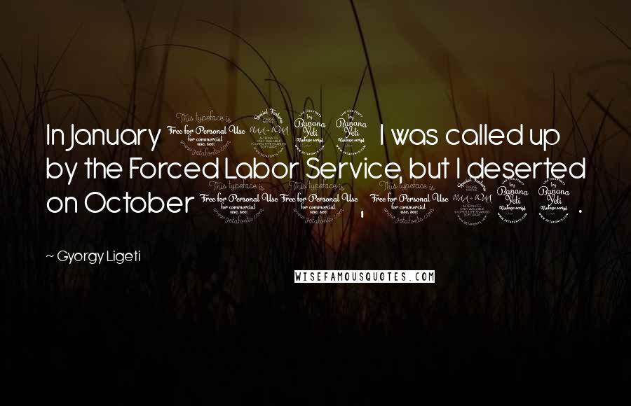 Gyorgy Ligeti Quotes: In January 1944 I was called up by the Forced Labor Service, but I deserted on October 10, 1944.