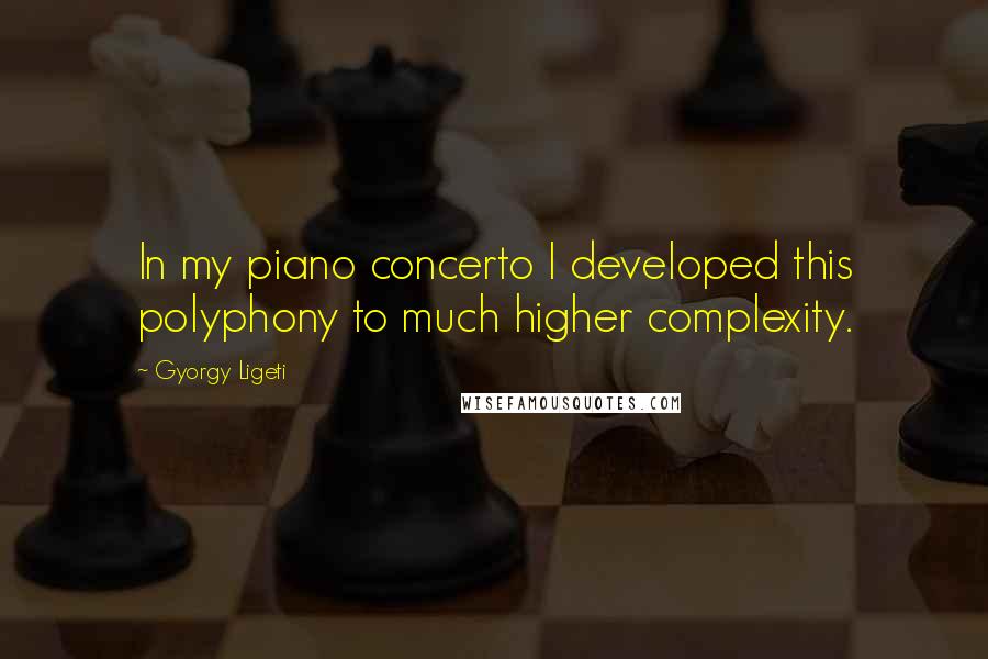 Gyorgy Ligeti Quotes: In my piano concerto I developed this polyphony to much higher complexity.