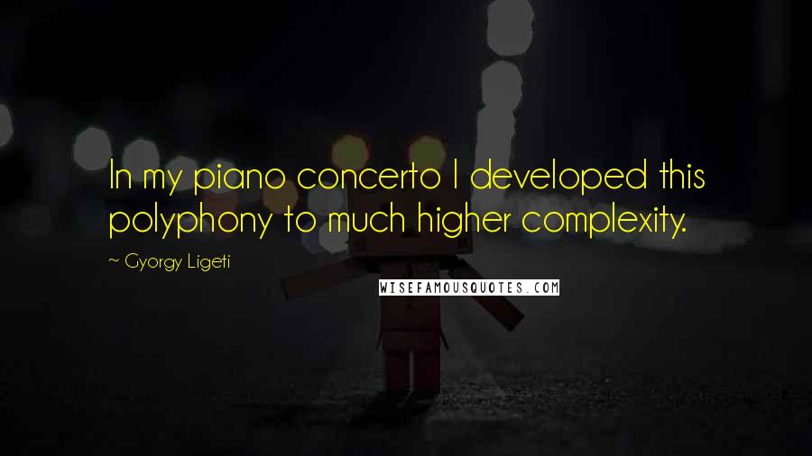 Gyorgy Ligeti Quotes: In my piano concerto I developed this polyphony to much higher complexity.