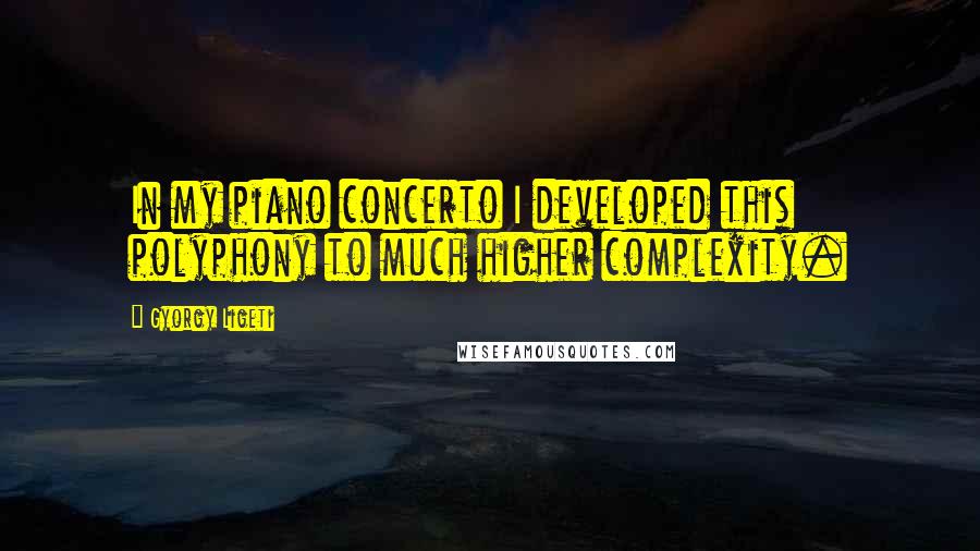 Gyorgy Ligeti Quotes: In my piano concerto I developed this polyphony to much higher complexity.