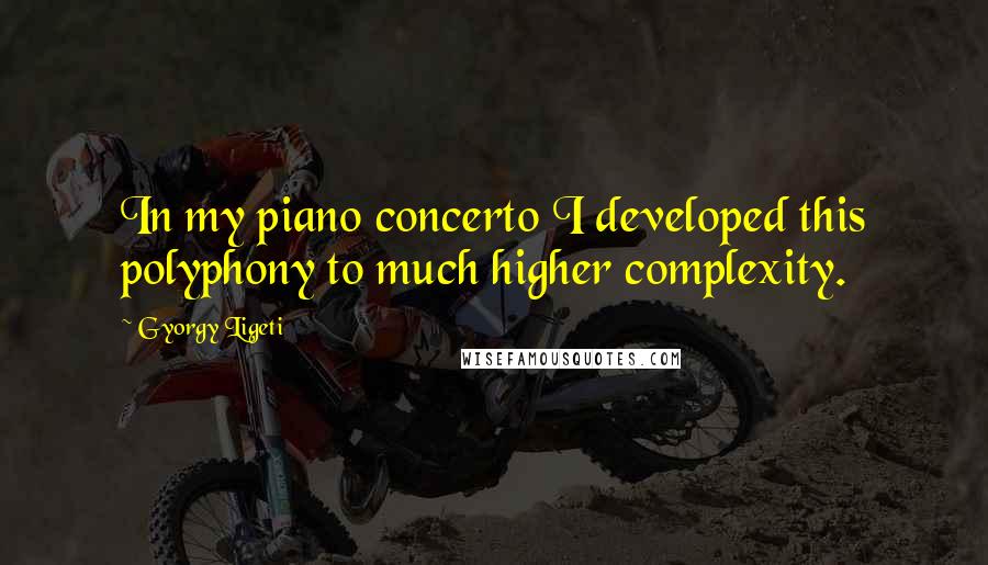 Gyorgy Ligeti Quotes: In my piano concerto I developed this polyphony to much higher complexity.