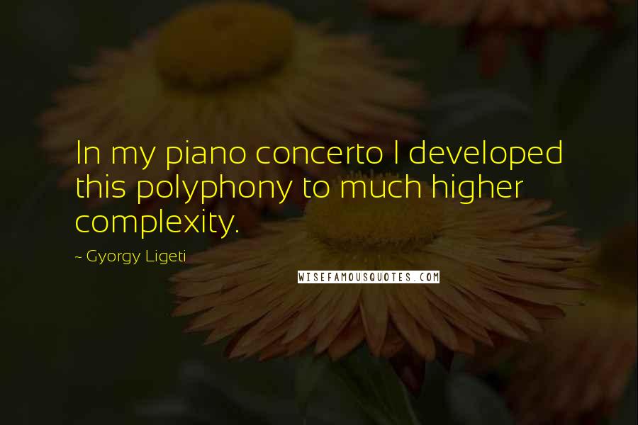 Gyorgy Ligeti Quotes: In my piano concerto I developed this polyphony to much higher complexity.