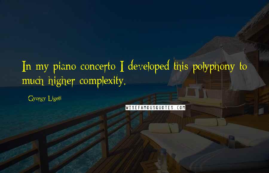 Gyorgy Ligeti Quotes: In my piano concerto I developed this polyphony to much higher complexity.