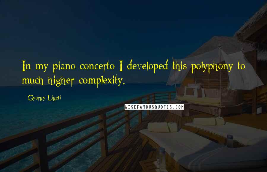 Gyorgy Ligeti Quotes: In my piano concerto I developed this polyphony to much higher complexity.