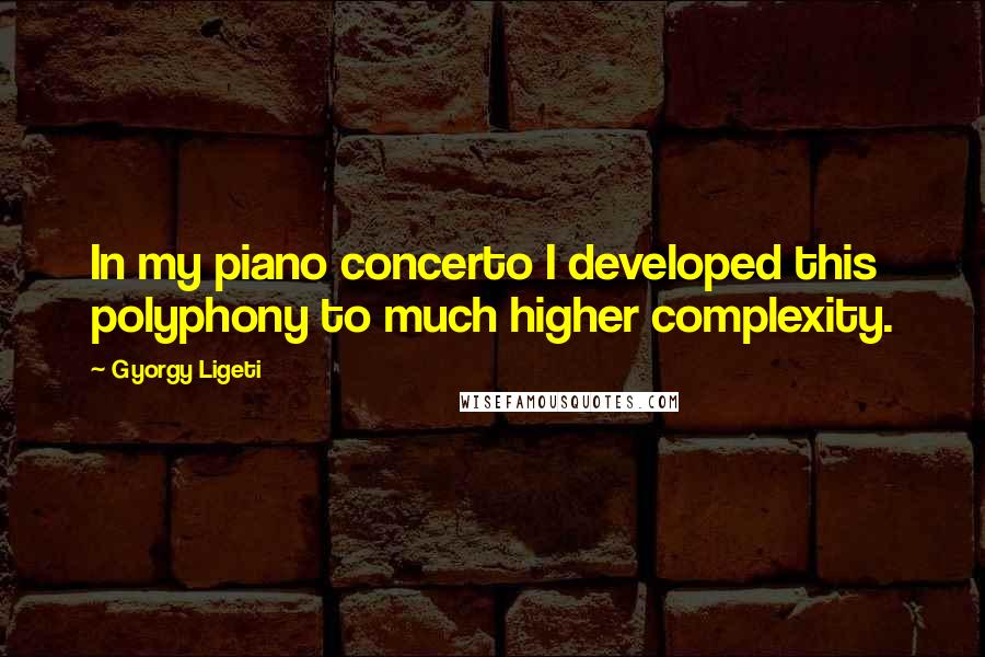 Gyorgy Ligeti Quotes: In my piano concerto I developed this polyphony to much higher complexity.