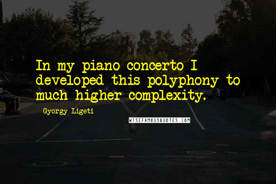 Gyorgy Ligeti Quotes: In my piano concerto I developed this polyphony to much higher complexity.