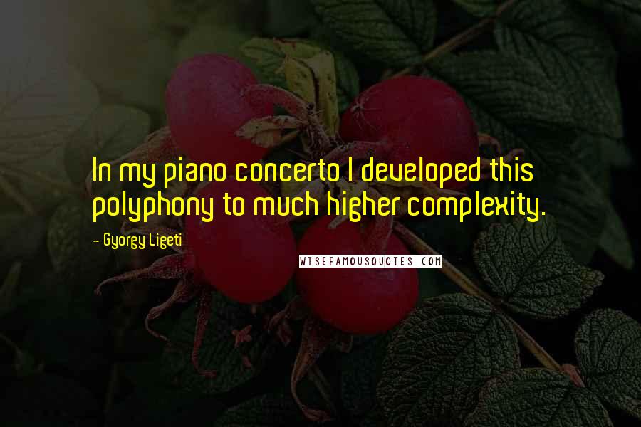 Gyorgy Ligeti Quotes: In my piano concerto I developed this polyphony to much higher complexity.