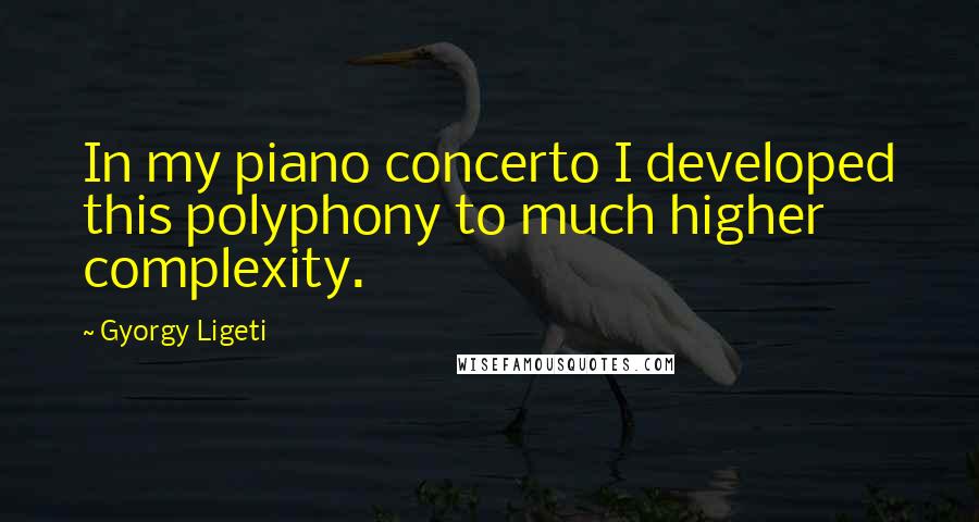 Gyorgy Ligeti Quotes: In my piano concerto I developed this polyphony to much higher complexity.