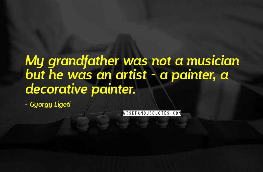 Gyorgy Ligeti Quotes: My grandfather was not a musician but he was an artist - a painter, a decorative painter.