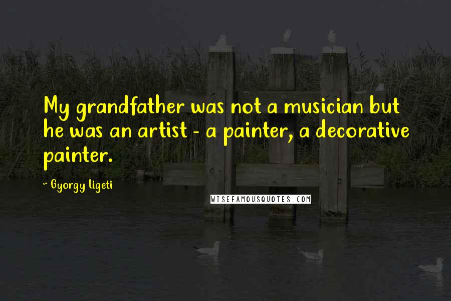 Gyorgy Ligeti Quotes: My grandfather was not a musician but he was an artist - a painter, a decorative painter.