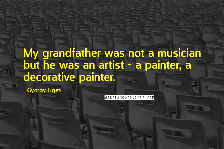 Gyorgy Ligeti Quotes: My grandfather was not a musician but he was an artist - a painter, a decorative painter.