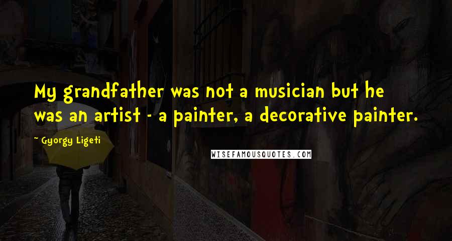 Gyorgy Ligeti Quotes: My grandfather was not a musician but he was an artist - a painter, a decorative painter.