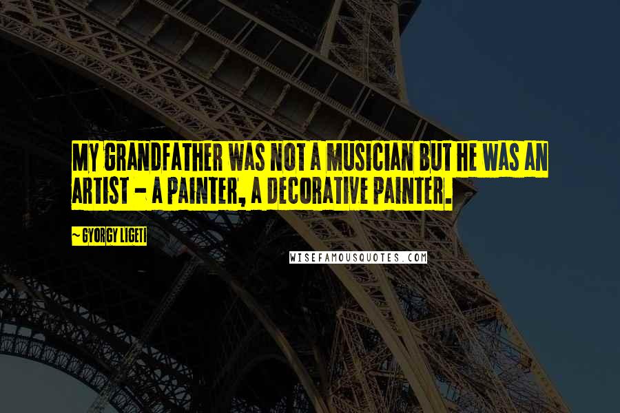 Gyorgy Ligeti Quotes: My grandfather was not a musician but he was an artist - a painter, a decorative painter.