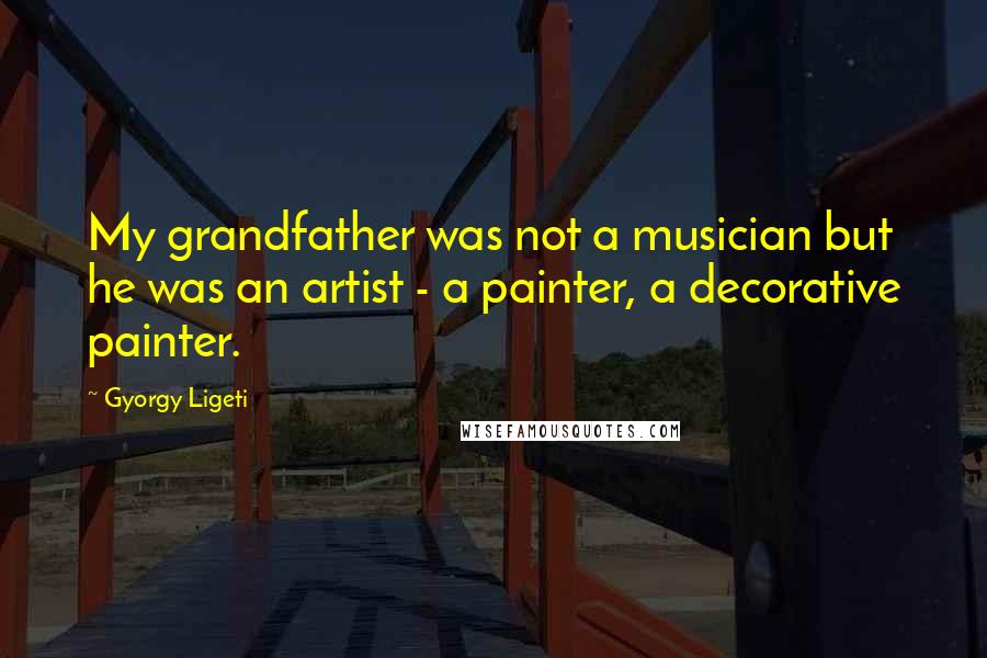 Gyorgy Ligeti Quotes: My grandfather was not a musician but he was an artist - a painter, a decorative painter.