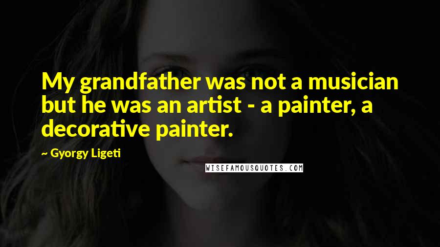 Gyorgy Ligeti Quotes: My grandfather was not a musician but he was an artist - a painter, a decorative painter.