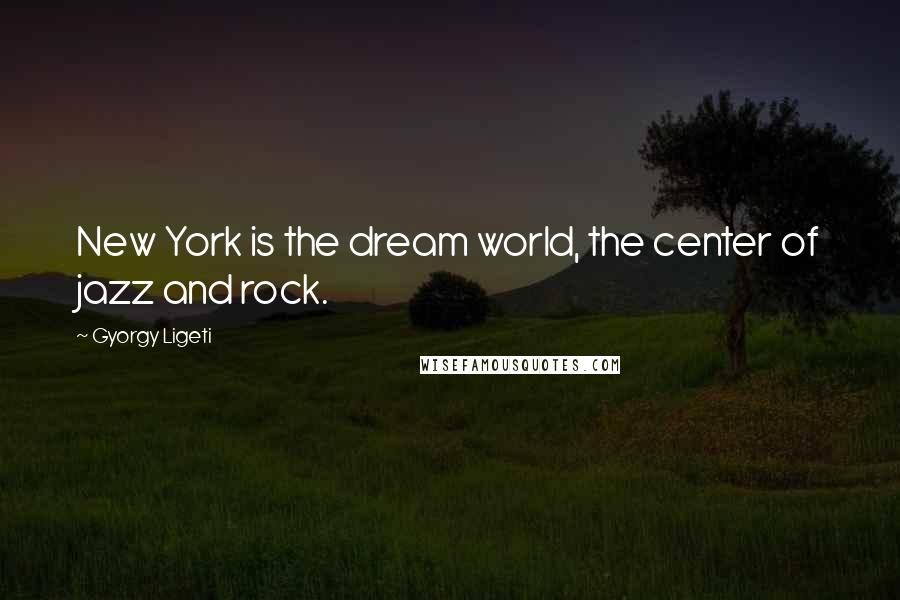 Gyorgy Ligeti Quotes: New York is the dream world, the center of jazz and rock.