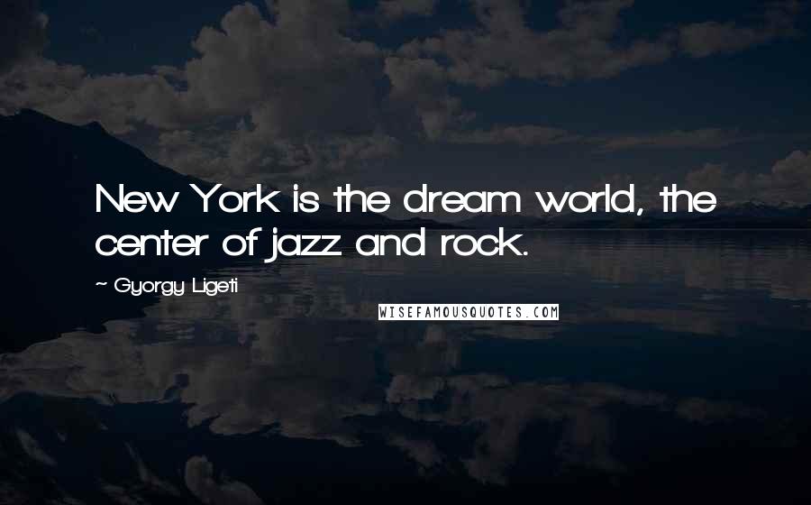 Gyorgy Ligeti Quotes: New York is the dream world, the center of jazz and rock.