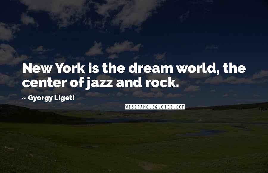 Gyorgy Ligeti Quotes: New York is the dream world, the center of jazz and rock.