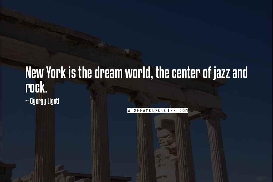 Gyorgy Ligeti Quotes: New York is the dream world, the center of jazz and rock.