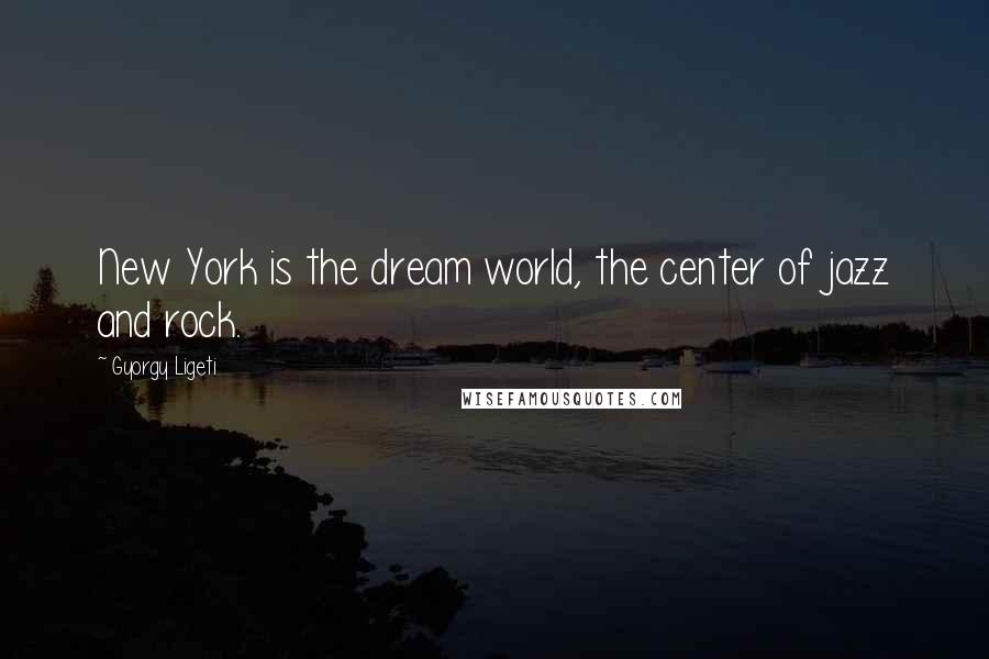 Gyorgy Ligeti Quotes: New York is the dream world, the center of jazz and rock.