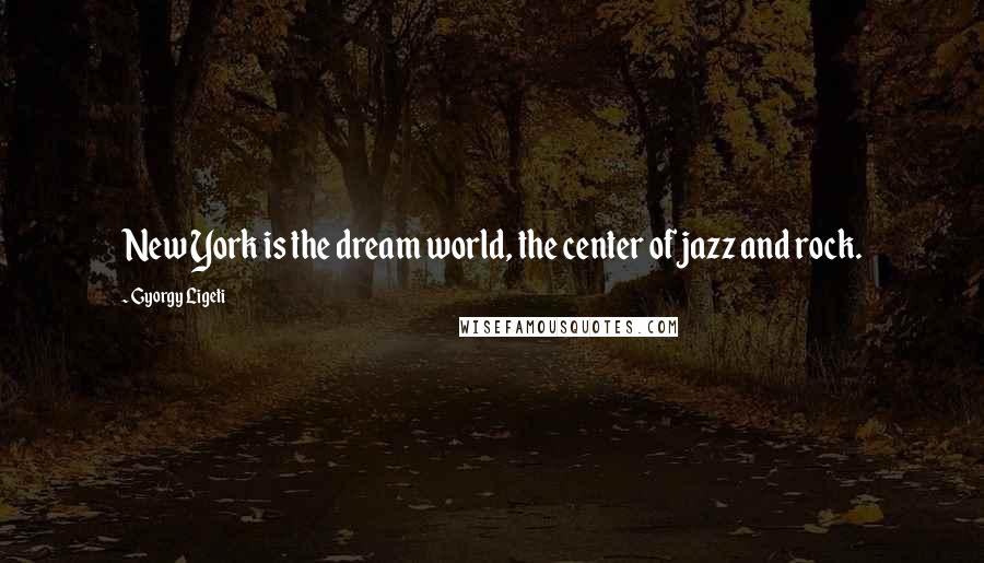 Gyorgy Ligeti Quotes: New York is the dream world, the center of jazz and rock.