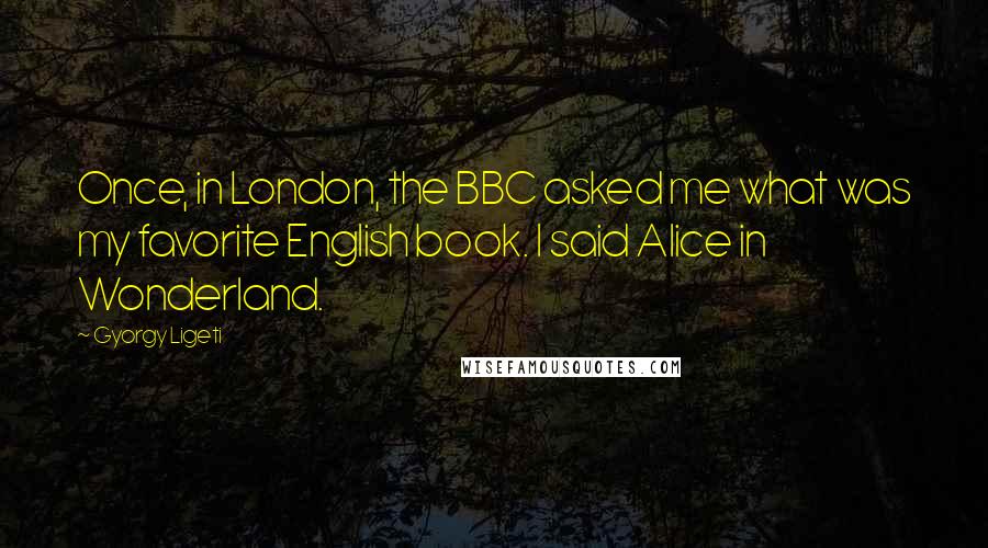 Gyorgy Ligeti Quotes: Once, in London, the BBC asked me what was my favorite English book. I said Alice in Wonderland.